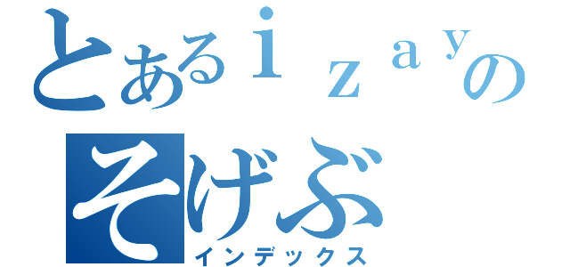 とあるｉｚａｙａのそげぶ（インデックス）