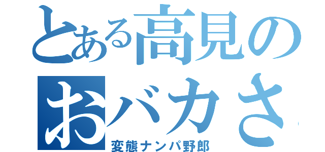 とある高見のおバカさん（変態ナンパ野郎）