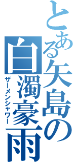 とある矢島の白濁豪雨（ザーメンシャワー）