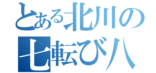 とある北川の七転び八起き（）