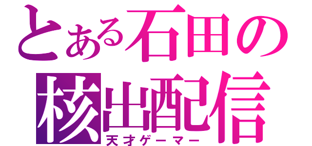 とある石田の核出配信（天才ゲーマー）