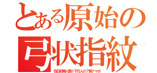 とある原始の弓状指紋（在日初期人類１千万人の７割ナマポ）