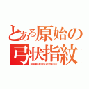 とある原始の弓状指紋（在日初期人類１千万人の７割ナマポ）