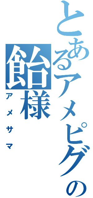 とあるアメピグの飴様（アメサマ）