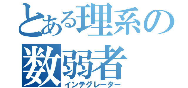 とある理系の数弱者（インテグレーター）