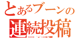 とあるブーンの連続投稿（⊂二二二（ ＾ω＾）二⊃コピペ爆撃）