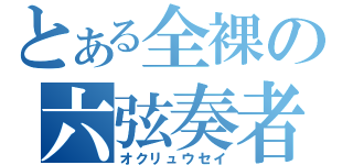 とある全裸の六弦奏者（オクリュウセイ）