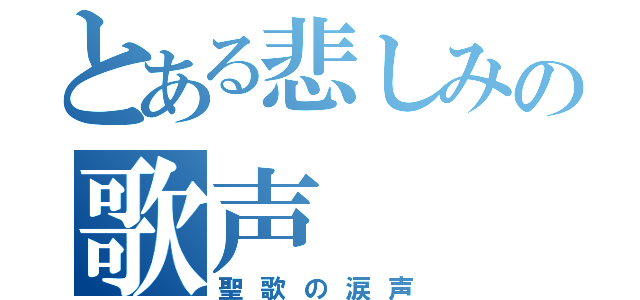 とある悲しみの歌声（聖歌の涙声）