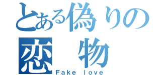 とある偽りの恋 物 語（Ｆａｋｅ ｌｏｖｅ）