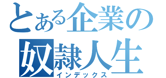 とある企業の奴隷人生（インデックス）