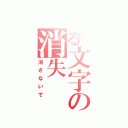 とある文字の消失（消さないで）