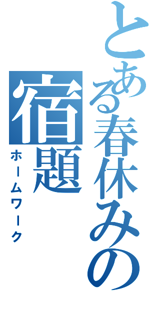 とある春休みの宿題（ホームワーク）