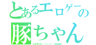 とあるエロゲーの豚ちゃん（とんちゃん👏（・＿・） ｗｗｗｗ）