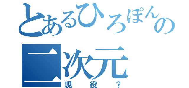 とあるひろぽんの二次元（現役？）