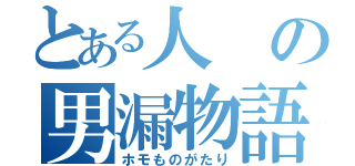 とある人の男漏物語（ホモものがたり）