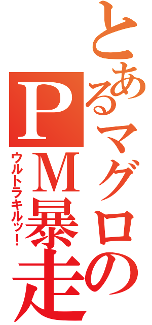 とあるマグロのＰＭ暴走記（ウルトラキルッ！）