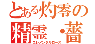 とある灼零の精霊・薔薇（エレメンタルローズ）