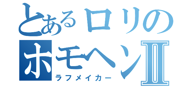 とあるロリのホモヘンゲⅡ（ラフメイカー）