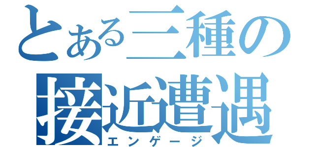 とある三種の接近遭遇（エンゲージ）