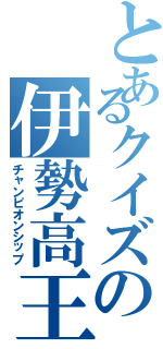 とあるクイズの伊勢高王（チャンピオンシップ）