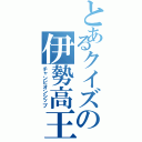 とあるクイズの伊勢高王（チャンピオンシップ）