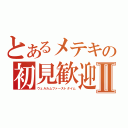 とあるメテキの初見歓迎放送Ⅱ（ウェルカムファーストタイム）