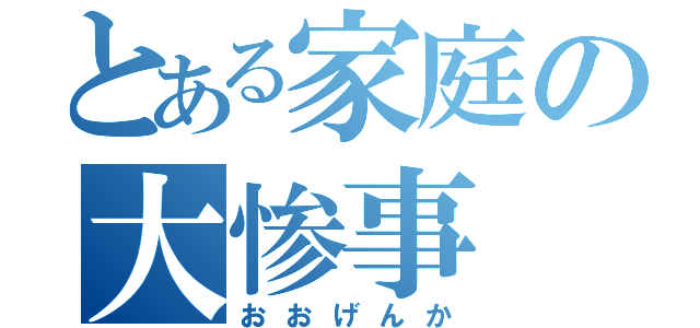 とある家庭の大惨事（おおげんか）