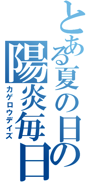とある夏の日の陽炎毎日（カゲロウデイズ）
