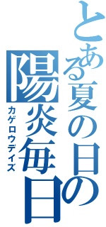 とある夏の日の陽炎毎日（カゲロウデイズ）
