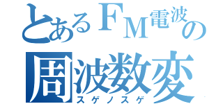 とあるＦＭ電波の周波数変調（スゲノスゲ）