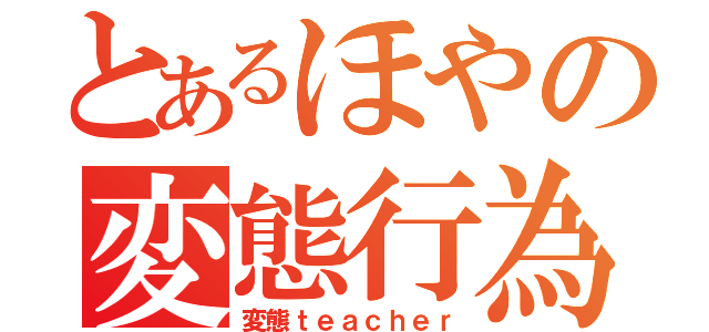 とあるほやの変態行為（変態ｔｅａｃｈｅｒ）