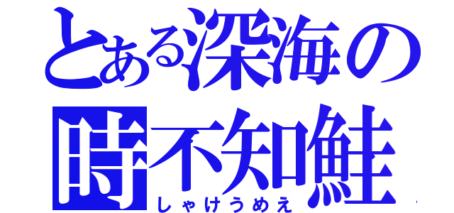 とある深海の時不知鮭（しゃけうめえ）