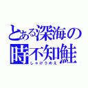 とある深海の時不知鮭（しゃけうめえ）