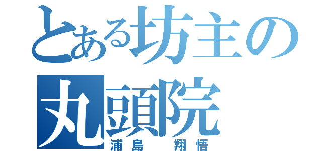 とある坊主の丸頭院（浦島　翔悟）