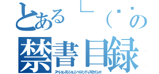 とある└（՞ةڼ◔）」の禁書目録（ヌベジョンヌジジョゾンベルミッティスモゲロンボ）