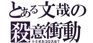 とある文哉の殺意衝動（トミオカコロスヨ？）