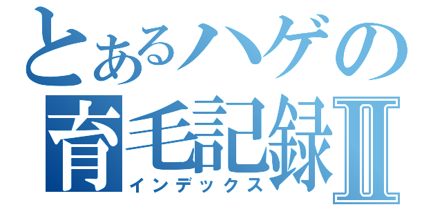 とあるハゲの育毛記録Ⅱ（インデックス）