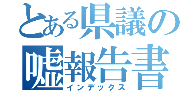 とある県議の嘘報告書（インデックス）