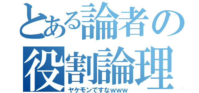 とある論者の役割論理（ヤケモンですなｗｗｗ）