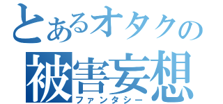 とあるオタクの被害妄想（ファンタシー）