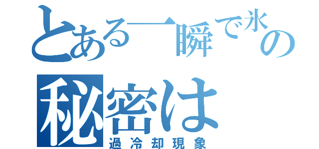 とある一瞬で氷る水の秘密は（過冷却現象）