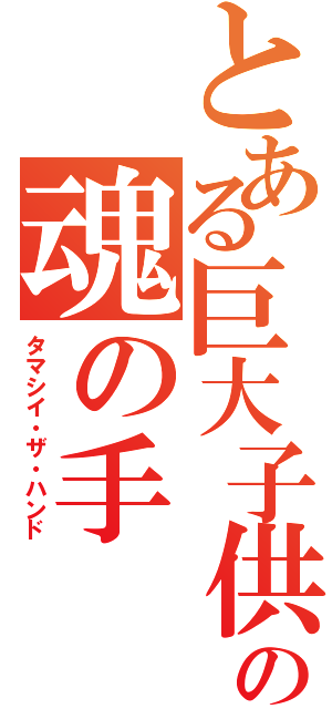 とある巨大子供の魂の手（タマシイ・ザ・ハンド）