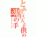 とある巨大子供の魂の手（タマシイ・ザ・ハンド）