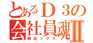 とあるＤ３の会社員魂Ⅱ（岡出ックス）