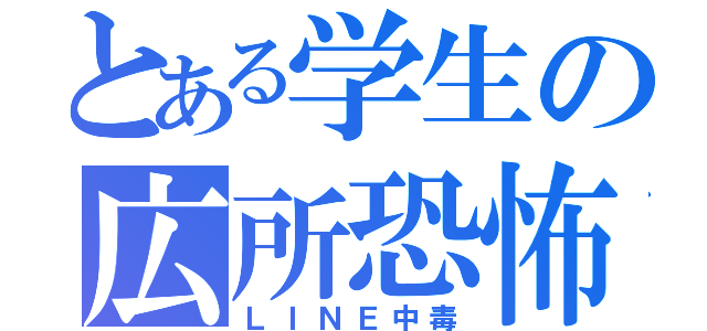 とある学生の広所恐怖（ＬＩＮＥ中毒）