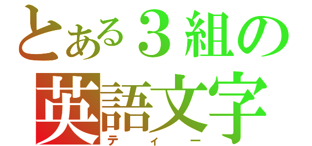 とある３組の英語文字（ティー）