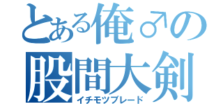 とある俺♂の股間大剣（イチモツブレード）