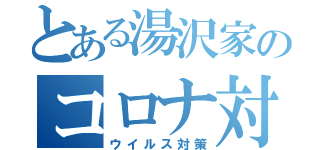 とある湯沢家のコロナ対策（ウイルス対策）