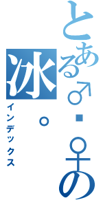 とある♂靛♀の冰。（インデックス）