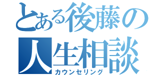 とある後藤の人生相談（カウンセリング）